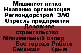 Машинист катка › Название организации ­ Региондорстрой, ЗАО › Отрасль предприятия ­ Дорожное строительство › Минимальный оклад ­ 80 000 - Все города Работа » Вакансии   . Крым,Бахчисарай